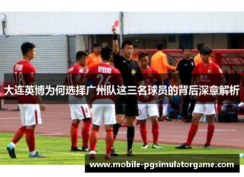 大连英博为何选择广州队这三名球员的背后深意解析