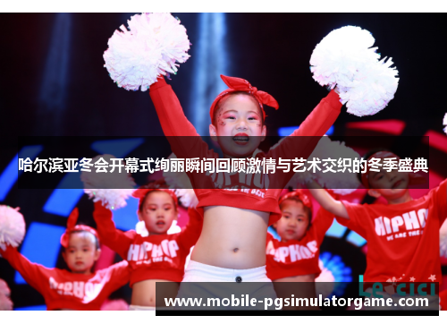 哈尔滨亚冬会开幕式绚丽瞬间回顾激情与艺术交织的冬季盛典