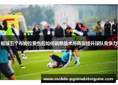板球五个布姆拉受伤后如何调整战术与阵容提升球队竞争力