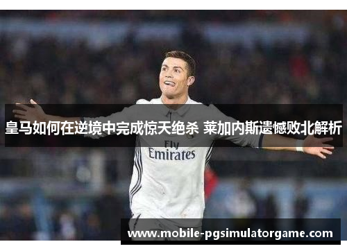 皇马如何在逆境中完成惊天绝杀 莱加内斯遗憾败北解析