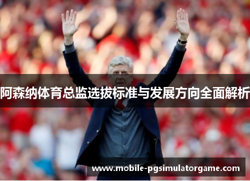 阿森纳体育总监选拔标准与发展方向全面解析