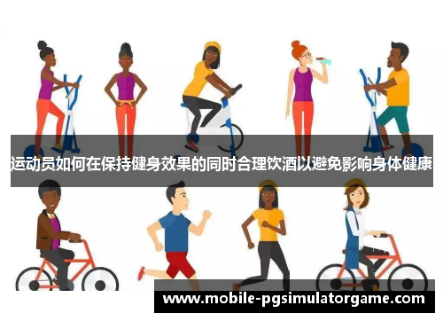 运动员如何在保持健身效果的同时合理饮酒以避免影响身体健康