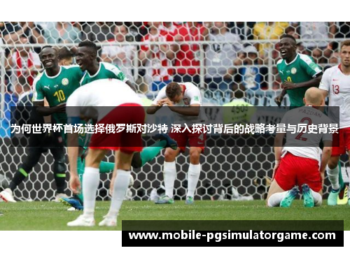 为何世界杯首场选择俄罗斯对沙特 深入探讨背后的战略考量与历史背景