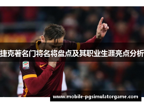 捷克著名门将名将盘点及其职业生涯亮点分析