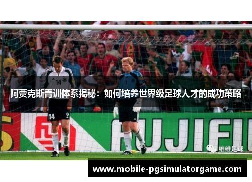 阿贾克斯青训体系揭秘：如何培养世界级足球人才的成功策略