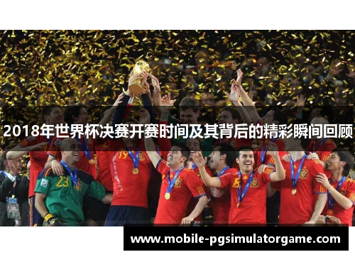 2018年世界杯决赛开赛时间及其背后的精彩瞬间回顾