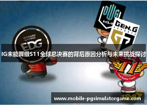 IG未能晋级S11全球总决赛的背后原因分析与未来挑战探讨
