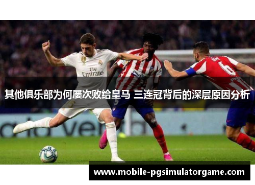其他俱乐部为何屡次败给皇马 三连冠背后的深层原因分析