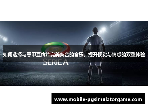 如何选择与意甲宣传片完美契合的音乐，提升视觉与情感的双重体验
