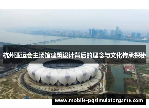 杭州亚运会主场馆建筑设计背后的理念与文化传承探秘