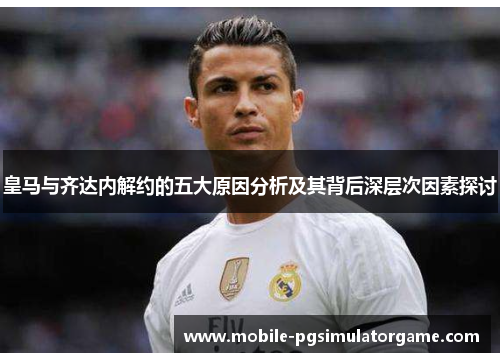 皇马与齐达内解约的五大原因分析及其背后深层次因素探讨