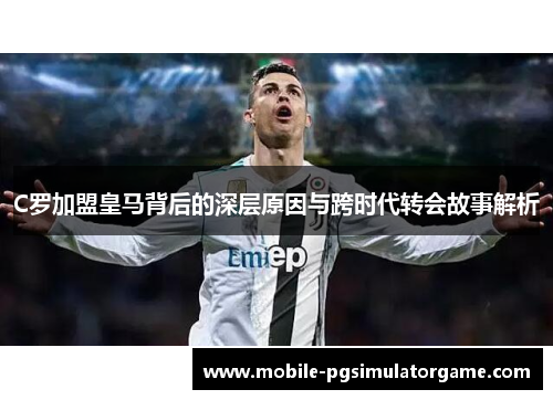 C罗加盟皇马背后的深层原因与跨时代转会故事解析