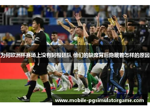为何欧洲杯赛场上没有阿根廷队 他们的缺席背后隐藏着怎样的原因