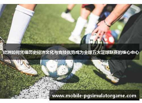 欧洲如何凭借历史经济文化与竞技优势成为全球五大足球联赛的核心中心