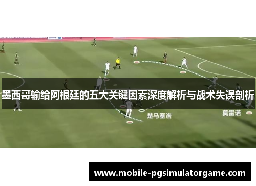 墨西哥输给阿根廷的五大关键因素深度解析与战术失误剖析