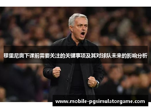 穆里尼奥下课前需要关注的关键事项及其对球队未来的影响分析
