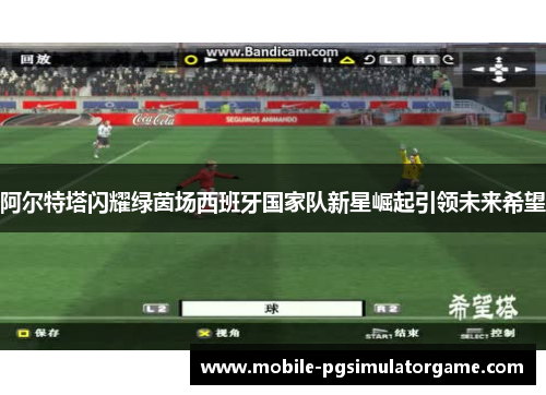 阿尔特塔闪耀绿茵场西班牙国家队新星崛起引领未来希望