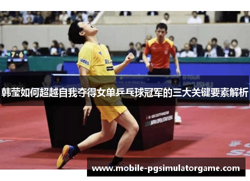 韩莹如何超越自我夺得女单乒乓球冠军的三大关键要素解析