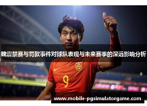魏震禁赛与罚款事件对球队表现与未来赛季的深远影响分析