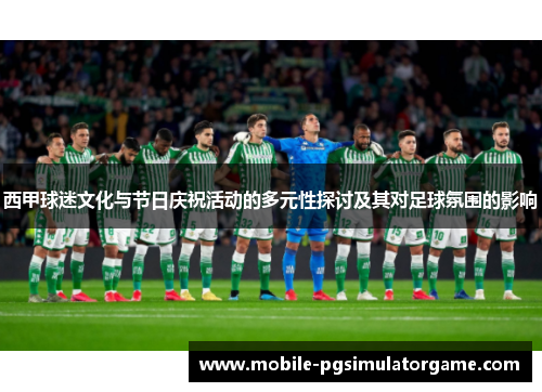 西甲球迷文化与节日庆祝活动的多元性探讨及其对足球氛围的影响