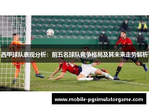 西甲球队表现分析：前五名球队竞争格局及其未来走势解析