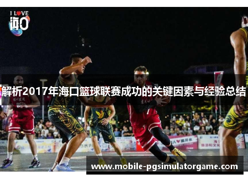 解析2017年海口篮球联赛成功的关键因素与经验总结