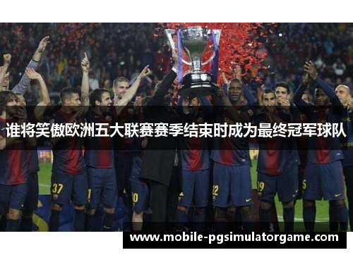 谁将笑傲欧洲五大联赛赛季结束时成为最终冠军球队
