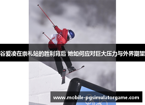 谷爱凌在崇礼站的胜利背后 她如何应对巨大压力与外界期望