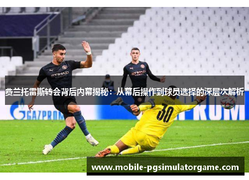 费兰托雷斯转会背后内幕揭秘：从幕后操作到球员选择的深层次解析