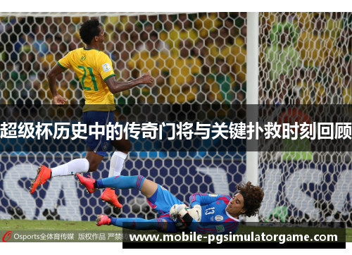 超级杯历史中的传奇门将与关键扑救时刻回顾