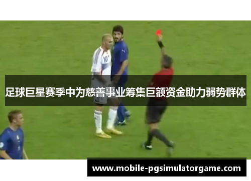 足球巨星赛季中为慈善事业筹集巨额资金助力弱势群体