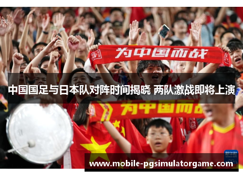 中国国足与日本队对阵时间揭晓 两队激战即将上演