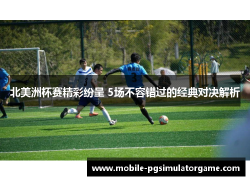 北美洲杯赛精彩纷呈 5场不容错过的经典对决解析