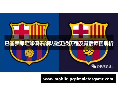 巴塞罗那足球俱乐部队徽更换历程及背后原因解析