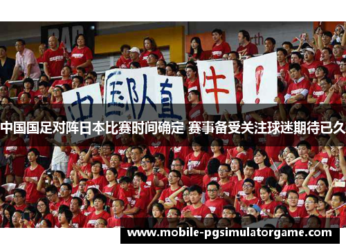 中国国足对阵日本比赛时间确定 赛事备受关注球迷期待已久