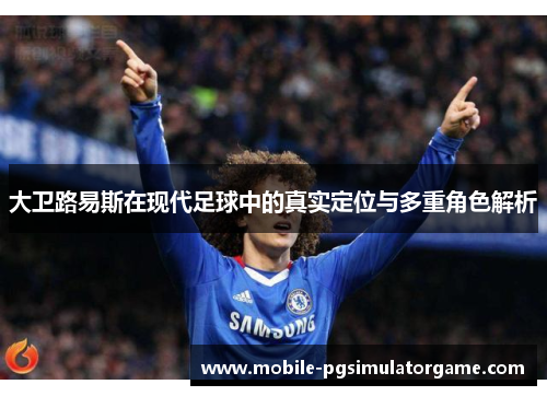 大卫路易斯在现代足球中的真实定位与多重角色解析