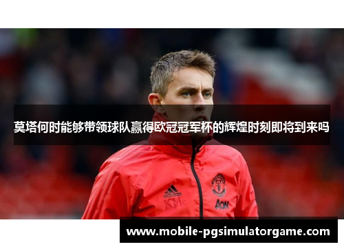 莫塔何时能够带领球队赢得欧冠冠军杯的辉煌时刻即将到来吗