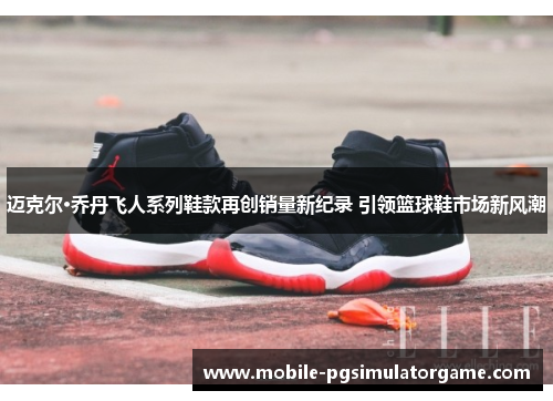 迈克尔·乔丹飞人系列鞋款再创销量新纪录 引领篮球鞋市场新风潮