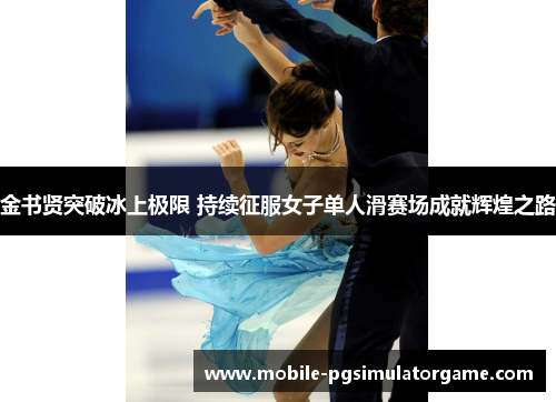 金书贤突破冰上极限 持续征服女子单人滑赛场成就辉煌之路