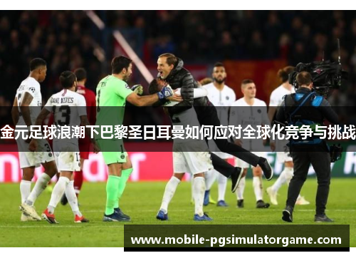 金元足球浪潮下巴黎圣日耳曼如何应对全球化竞争与挑战