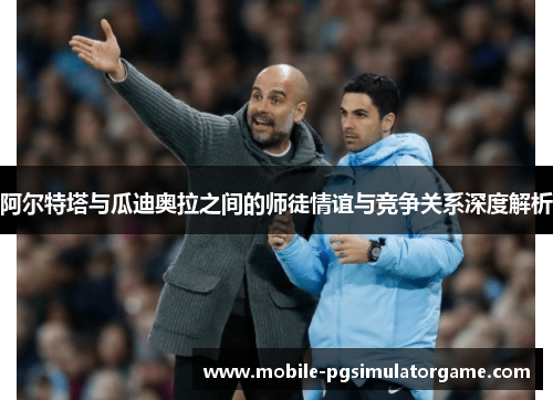 阿尔特塔与瓜迪奥拉之间的师徒情谊与竞争关系深度解析 阿尔特塔与瓜迪奥拉之间的师徒情谊与竞争关系深度解析