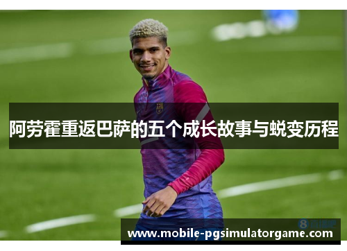 阿劳霍重返巴萨的五个成长故事与蜕变历程 阿劳霍重返巴萨的五个成长故事与蜕变历程