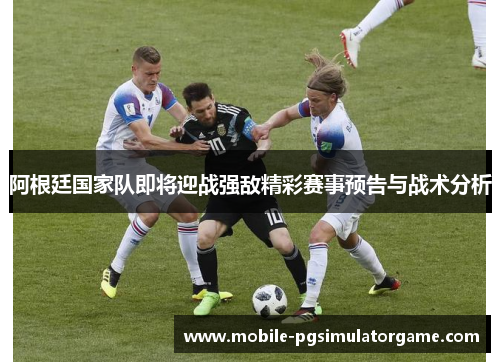 阿根廷国家队即将迎战强敌精彩赛事预告与战术分析 阿根廷国家队即将迎战强敌精彩赛事预告与战术分析