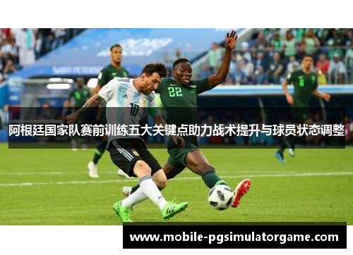 阿根廷国家队赛前训练五大关键点助力战术提升与球员状态调整 阿根廷国家队赛前训练五大关键点助力战术提升与球员状态调整