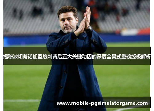 揭秘波切蒂诺加盟热刺背后五大关键动因的深度全景式重磅终极解析 揭秘波切蒂诺加盟热刺背后五大关键动因的深度全景式重磅终极解析