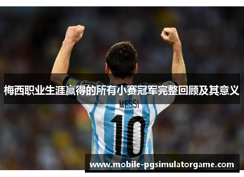 梅西职业生涯赢得的所有小赛冠军完整回顾及其意义 梅西职业生涯赢得的所有小赛冠军完整回顾及其意义