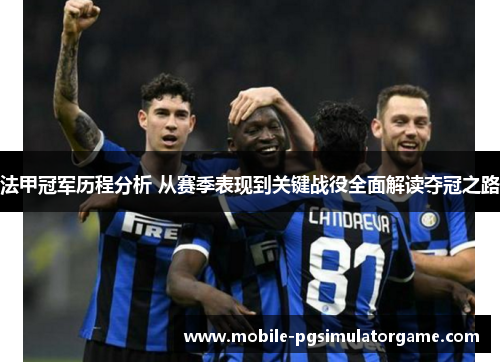 法甲冠军历程分析 从赛季表现到关键战役全面解读夺冠之路 法甲冠军历程分析 从赛季表现到关键战役全面解读夺冠之路
