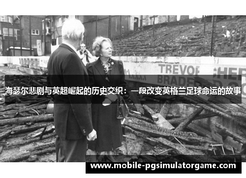 海瑟尔悲剧与英超崛起的历史交织:一段改变英格兰足球命运的故事 海瑟尔悲剧与英超崛起的历史交织:一段改变英格兰足球命运的故事