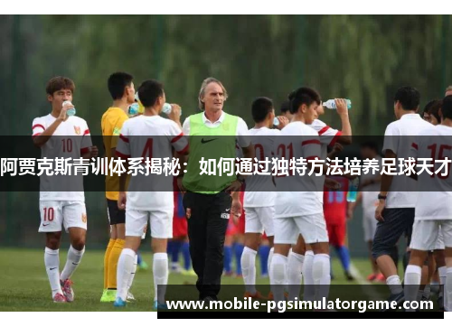 阿贾克斯青训体系揭秘:如何通过独特方法培养足球天才 阿贾克斯青训体系揭秘:如何通过独特方法培养足球天才