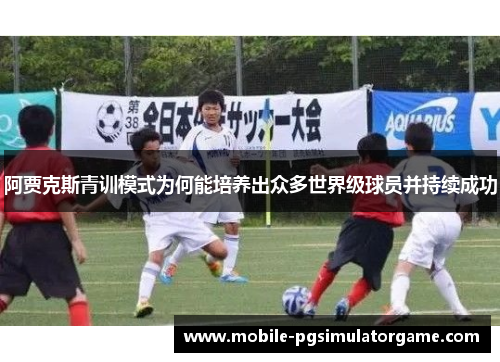 阿贾克斯青训模式为何能培养出众多世界级球员并持续成功 阿贾克斯青训模式为何能培养出众多世界级球员并持续成功